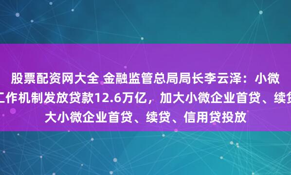 股票配资网大全 金融监管总局局长李云泽：小微企业融资协调工作机制发放贷款12.6万亿，加大小微企业首贷、续贷、信用贷投放