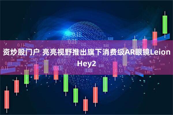 资炒股门户 亮亮视野推出旗下消费级AR眼镜LeionHey2