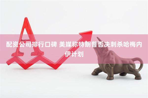 配资公司排行口碑 美媒称特朗普否决刺杀哈梅内伊计划
