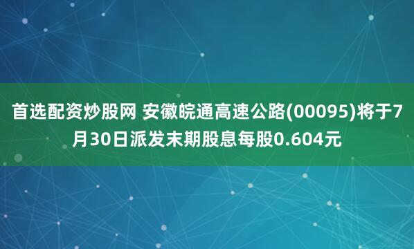 首选配资炒股网 安徽皖通高速公路(00095)将于7月30日派发末期股息每股0.604元