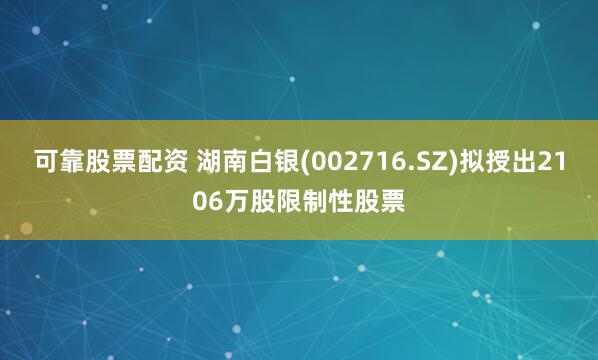 可靠股票配资 湖南白银(002716.SZ)拟授出2106万股限制性股票