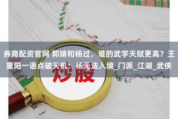券商配资官网 郭靖和杨过，谁的武学天赋更高？王重阳一语点破天机：杨无法入境_门派_江湖_武侠