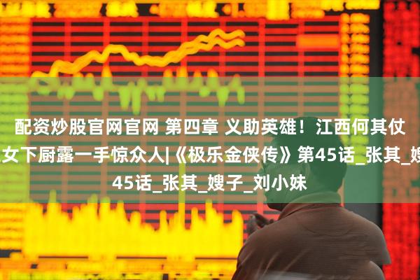 配资炒股官网官网 第四章 义助英雄！江西何其仗义收留，三女下厨露一手惊众人|《极乐金侠传》第45话_张其_嫂子_刘小妹