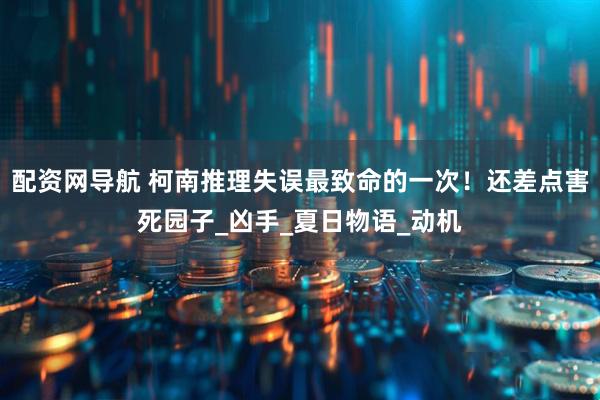 配资网导航 柯南推理失误最致命的一次！还差点害死园子_凶手_夏日物语_动机