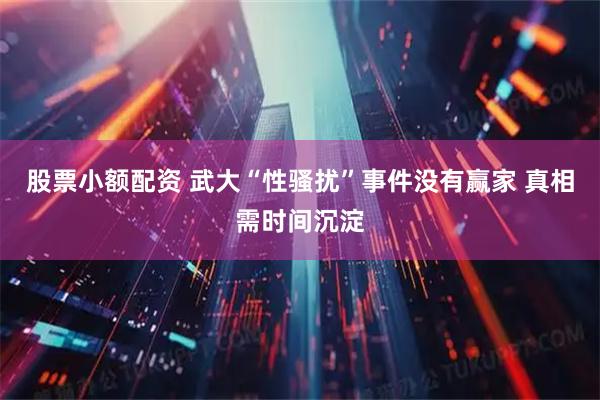 股票小额配资 武大“性骚扰”事件没有赢家 真相需时间沉淀