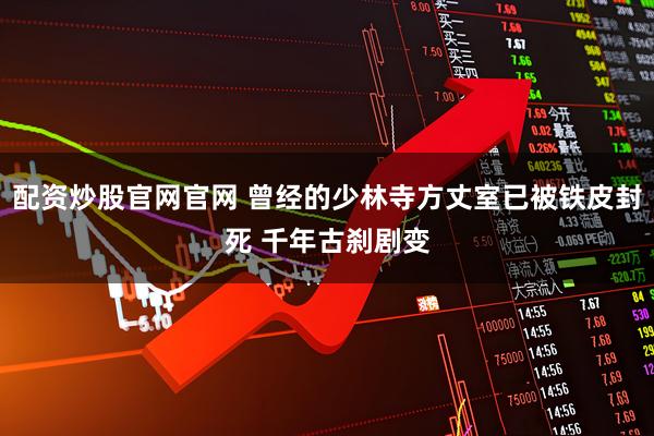 配资炒股官网官网 曾经的少林寺方丈室已被铁皮封死 千年古刹剧变