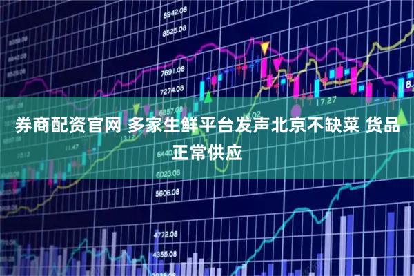 券商配资官网 多家生鲜平台发声北京不缺菜 货品正常供应