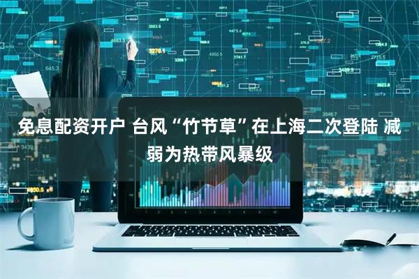免息配资开户 台风“竹节草”在上海二次登陆 减弱为热带风暴级