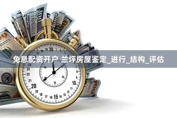 免息配资开户 兰坪房屋鉴定_进行_结构_评估