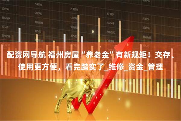 配资网导航 福州房屋“养老金”有新规矩！交存、使用更方便，看完踏实了_维修_资金_管理