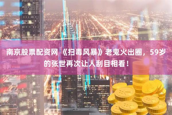 南京股票配资网 《扫毒风暴》老鬼火出圈，59岁的张世再次让人刮目相看！
