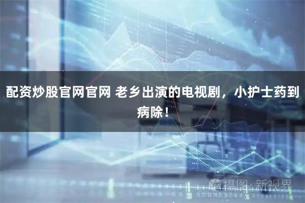 配资炒股官网官网 老乡出演的电视剧，小护士药到病除！