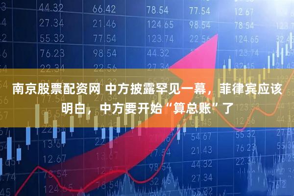 南京股票配资网 中方披露罕见一幕，菲律宾应该明白，中方要开始“算总账”了