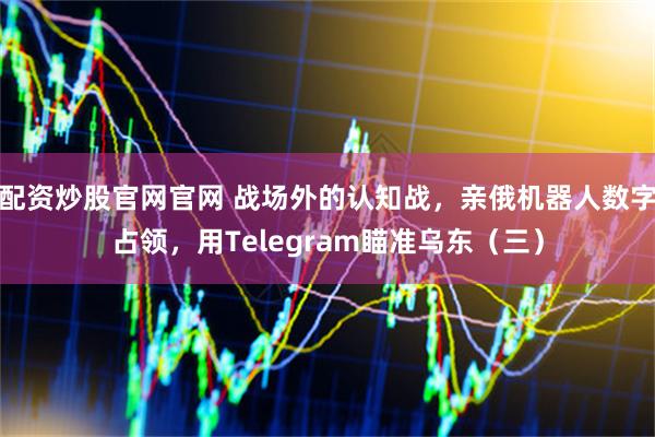 配资炒股官网官网 战场外的认知战，亲俄机器人数字占领，用Telegram瞄准乌东（三）