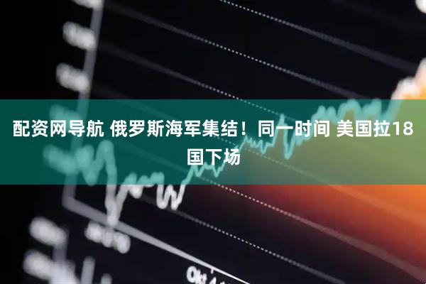 配资网导航 俄罗斯海军集结！同一时间 美国拉18国下场