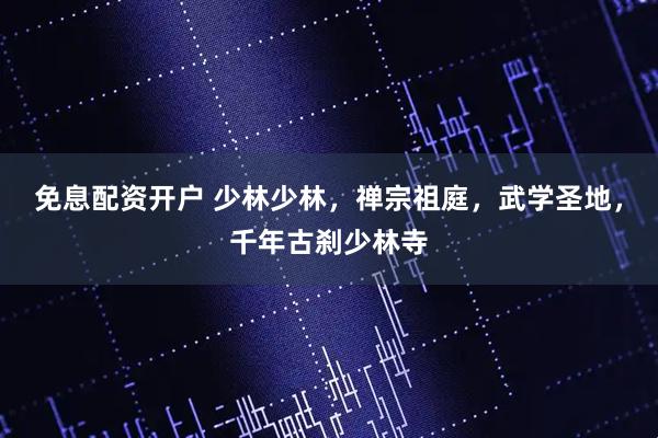 免息配资开户 少林少林，禅宗祖庭，武学圣地，千年古刹少林寺