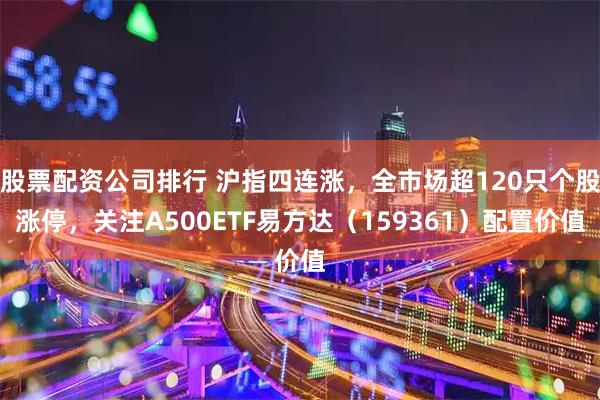 股票配资公司排行 沪指四连涨，全市场超120只个股涨停，关注A500ETF易方达（159361）配置价值