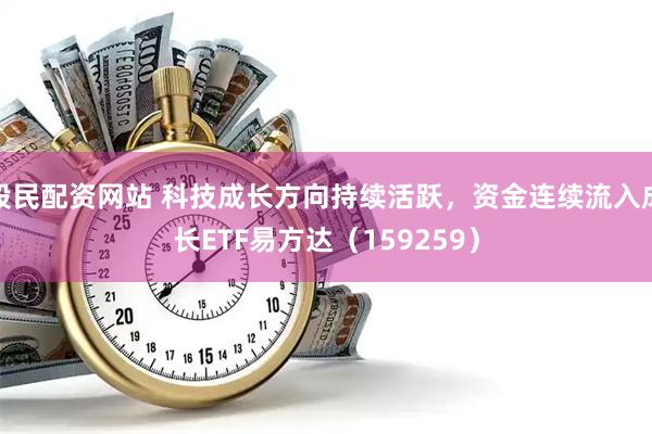 股民配资网站 科技成长方向持续活跃，资金连续流入成长ETF易方达（159259）