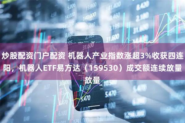 炒股配资门户配资 机器人产业指数涨超3%收获四连阳，机器人ETF易方达（159530）成交额连续放量