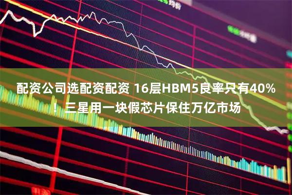 配资公司选配资配资 16层HBM5良率只有40%!三星用一块假芯片保住万亿市场