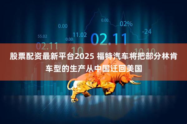 股票配资最新平台2025 福特汽车将把部分林肯车型的生产从中国迁回美国